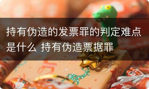持有伪造的发票罪的判定难点是什么 持有伪造票据罪