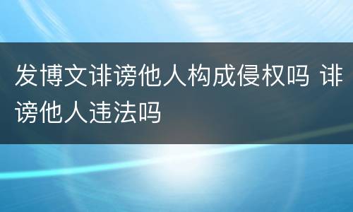 发博文诽谤他人构成侵权吗 诽谤他人违法吗