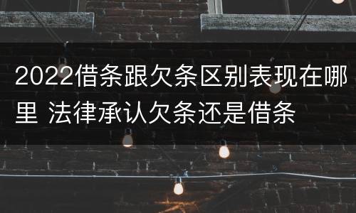 2022借条跟欠条区别表现在哪里 法律承认欠条还是借条