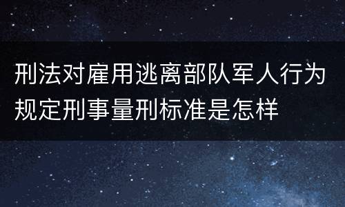 刑法对雇用逃离部队军人行为规定刑事量刑标准是怎样