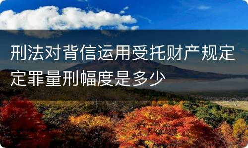 刑法对背信运用受托财产规定定罪量刑幅度是多少