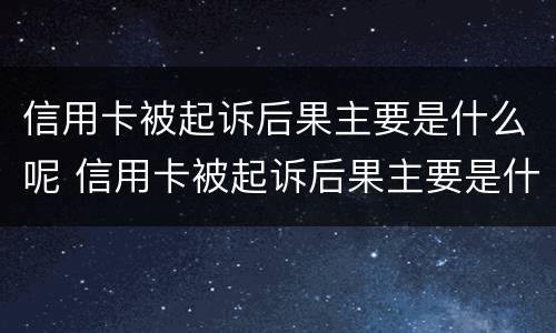 信用卡被起诉后果主要是什么呢 信用卡被起诉后果主要是什么呢