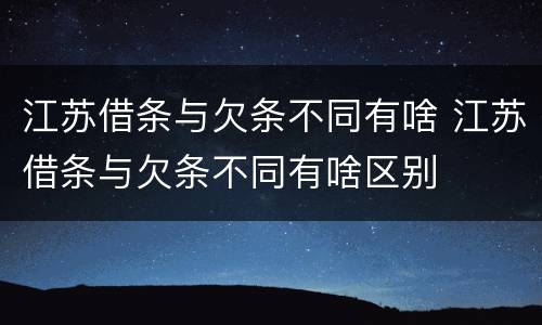江苏借条与欠条不同有啥 江苏借条与欠条不同有啥区别