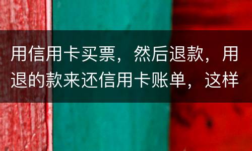 用信用卡买票，然后退款，用退的款来还信用卡账单，这样违法吗/