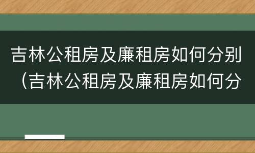吉林公租房及廉租房如何分别（吉林公租房及廉租房如何分别购买）