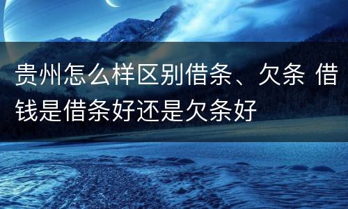 贵州怎么样区别借条、欠条 借钱是借条好还是欠条好