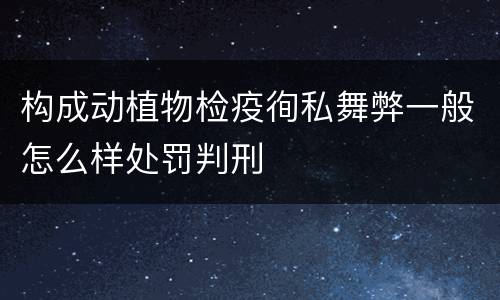 构成动植物检疫徇私舞弊一般怎么样处罚判刑