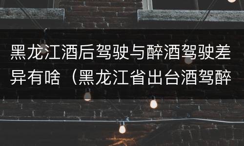 黑龙江酒后驾驶与醉酒驾驶差异有啥（黑龙江省出台酒驾醉驾）