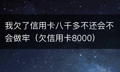 我欠了信用卡八千多不还会不会做牢（欠信用卡8000）