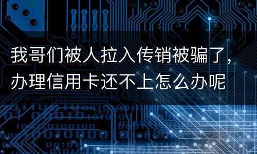 我哥们被人拉入传销被骗了，办理信用卡还不上怎么办呢