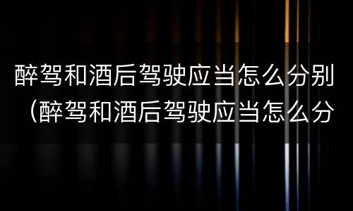 醉驾和酒后驾驶应当怎么分别（醉驾和酒后驾驶应当怎么分别处罚）