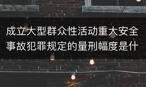 成立大型群众性活动重大安全事故犯罪规定的量刑幅度是什么样的