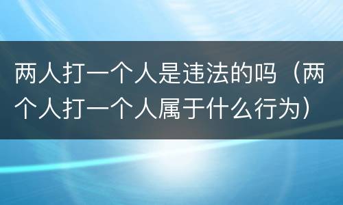 两人打一个人是违法的吗（两个人打一个人属于什么行为）