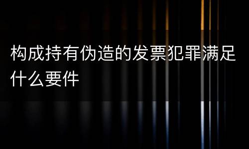 构成持有伪造的发票犯罪满足什么要件