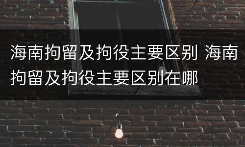 海南拘留及拘役主要区别 海南拘留及拘役主要区别在哪