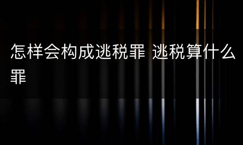 怎样会构成逃税罪 逃税算什么罪