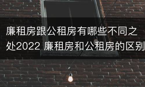 廉租房跟公租房有哪些不同之处2022 廉租房和公租房的区别和联系