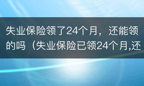 失业保险领了24个月，还能领的吗（失业保险已领24个月,还能领取吗）