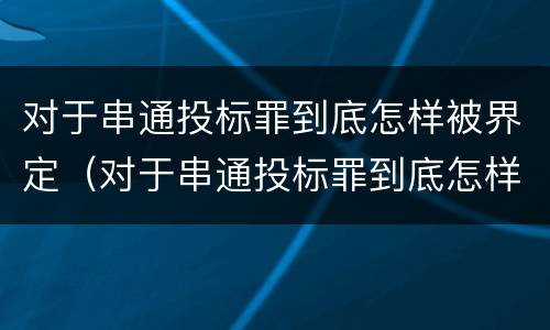对于串通投标罪到底怎样被界定（对于串通投标罪到底怎样被界定的）
