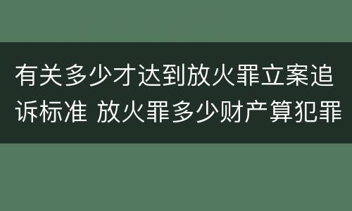 有关多少才达到放火罪立案追诉标准 放火罪多少财产算犯罪