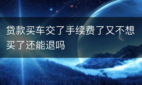 贷款买车交了手续费了又不想买了还能退吗