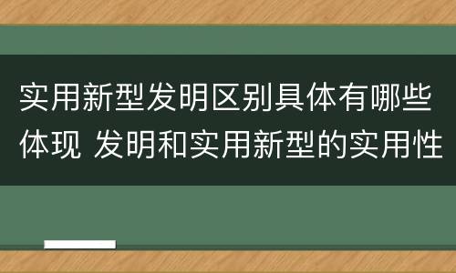 实用新型发明区别具体有哪些体现 发明和实用新型的实用性