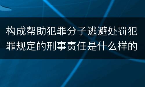 构成帮助犯罪分子逃避处罚犯罪规定的刑事责任是什么样的