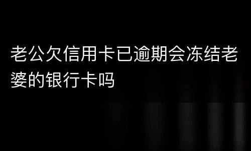 老公欠信用卡已逾期会冻结老婆的银行卡吗