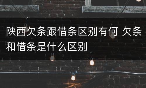 陕西欠条跟借条区别有何 欠条和借条是什么区别