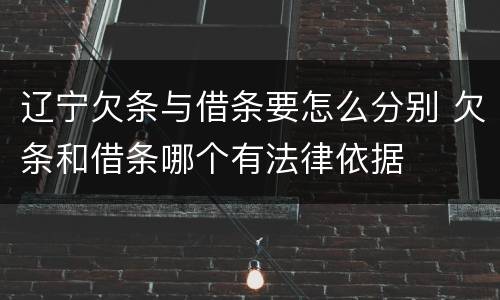 辽宁欠条与借条要怎么分别 欠条和借条哪个有法律依据