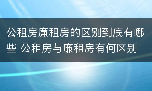 公租房廉租房的区别到底有哪些 公租房与廉租房有何区别