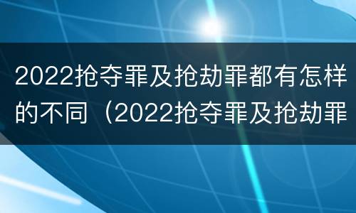 2022抢夺罪及抢劫罪都有怎样的不同（2022抢夺罪及抢劫罪都有怎样的不同行为）