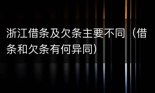 浙江借条及欠条主要不同（借条和欠条有何异同）