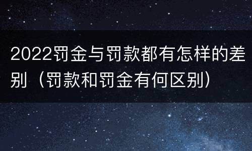 2022罚金与罚款都有怎样的差别（罚款和罚金有何区别）