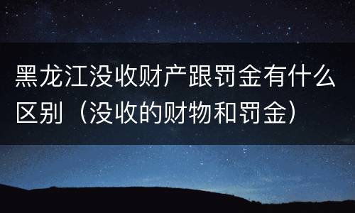 黑龙江没收财产跟罚金有什么区别（没收的财物和罚金）