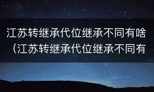 江苏转继承代位继承不同有啥（江苏转继承代位继承不同有啥影响）