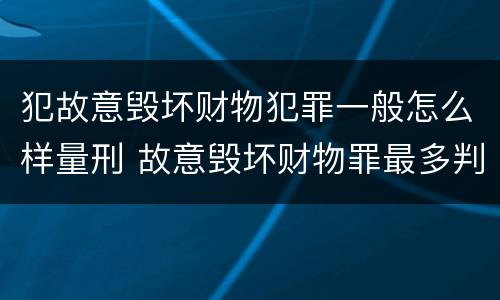 犯故意毁坏财物犯罪一般怎么样量刑 故意毁坏财物罪最多判多少年有期徒刑?