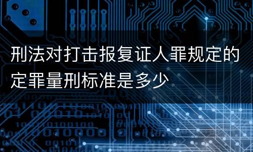 刑法对打击报复证人罪规定的定罪量刑标准是多少