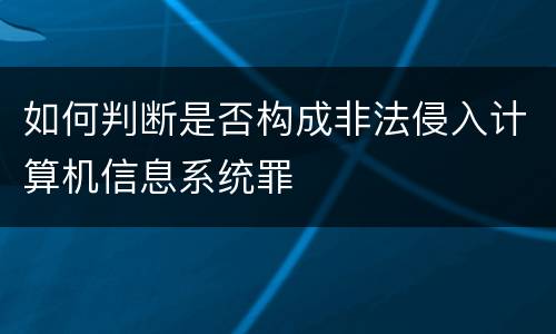 如何判断是否构成非法侵入计算机信息系统罪