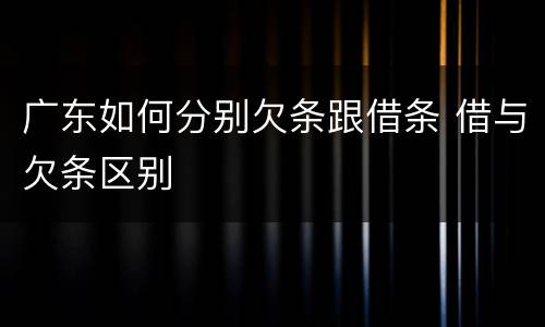 广东如何分别欠条跟借条 借与欠条区别