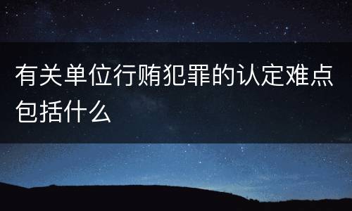 有关单位行贿犯罪的认定难点包括什么