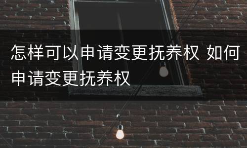 怎样可以申请变更抚养权 如何申请变更抚养权
