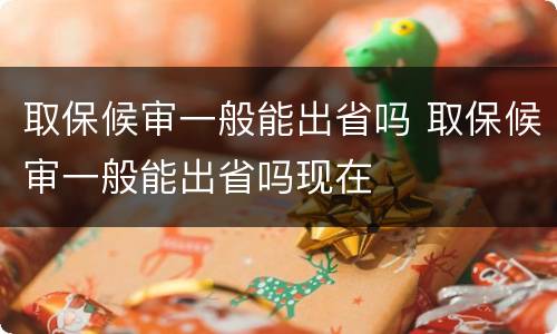 取保候审一般能出省吗 取保候审一般能出省吗现在