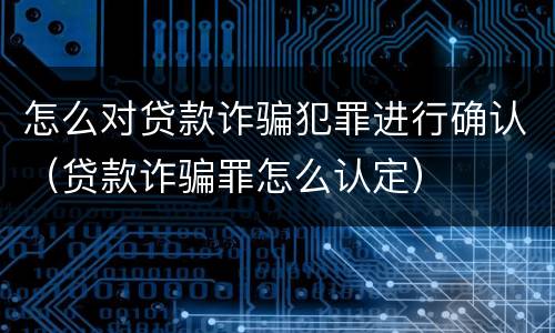 怎么对贷款诈骗犯罪进行确认（贷款诈骗罪怎么认定）