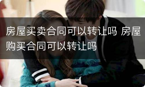 房屋买卖合同可以转让吗 房屋购买合同可以转让吗
