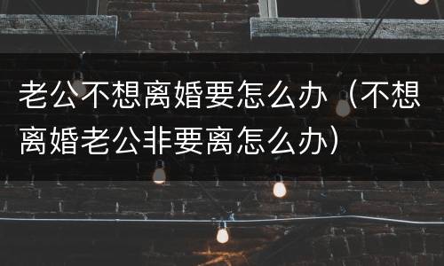 老公不想离婚要怎么办（不想离婚老公非要离怎么办）