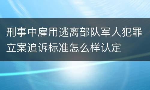刑事中雇用逃离部队军人犯罪立案追诉标准怎么样认定