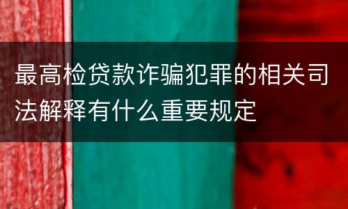 最高检贷款诈骗犯罪的相关司法解释有什么重要规定