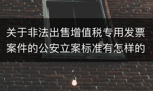 关于非法出售增值税专用发票案件的公安立案标准有怎样的规定