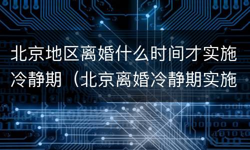 北京地区离婚什么时间才实施冷静期（北京离婚冷静期实施了吗）